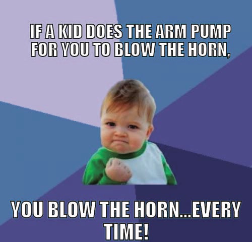 If a kid does the arm pump for you to blow the horn, you blow the horn. EVERY TIME!